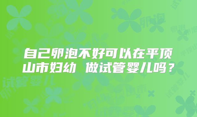 自己卵泡不好可以在平顶山市妇幼 做试管婴儿吗？
