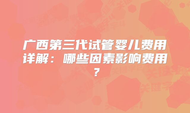 广西第三代试管婴儿费用详解：哪些因素影响费用？