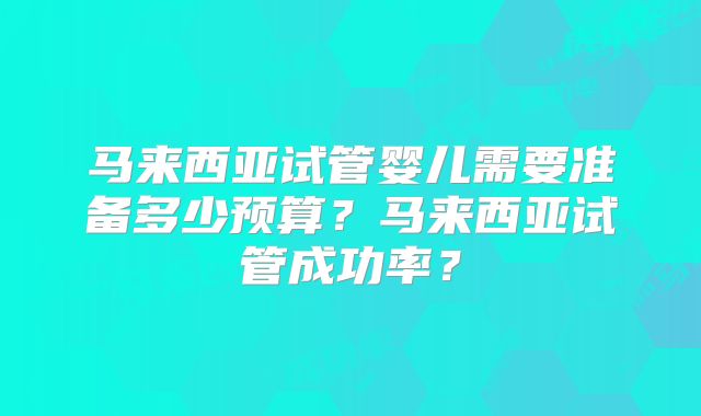 马来西亚试管婴儿需要准备多少预算？马来西亚试管成功率？