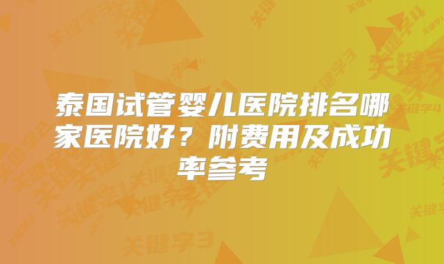 泰国试管婴儿医院排名哪家医院好?附费用及成功率参考