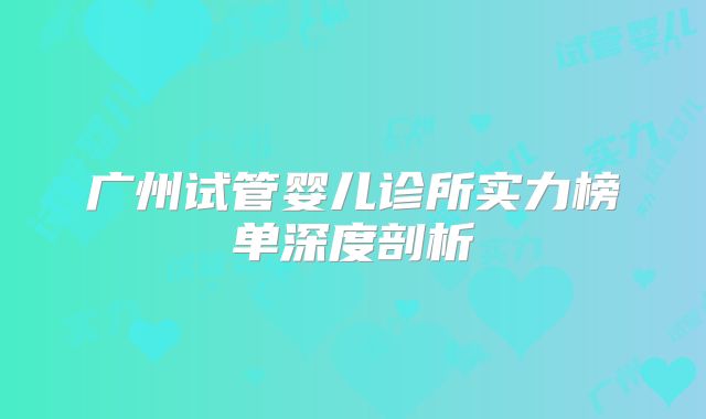 广州试管婴儿诊所实力榜单深度剖析