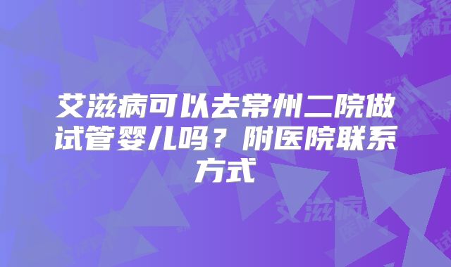 艾滋病可以去常州二院做试管婴儿吗?附医院联系方式
