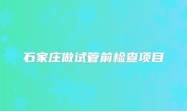 石家庄做试管前检查项目