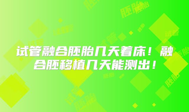 试管融合胚胎几天着床!融合胚移植几天能测出!