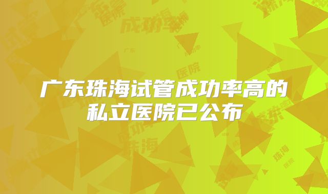 广东珠海试管成功率高的私立医院已公布