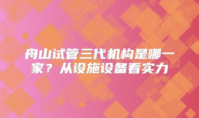 舟山试管三代机构是哪一家？从设施设备看实力