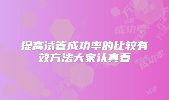 提高试管成功率的比较有效方法大家认真看