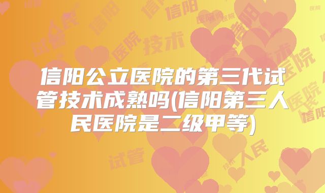 信阳公立医院的第三代试管技术成熟吗(信阳第三人民医院是二级甲等)