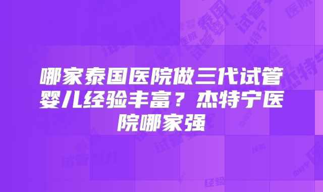 哪家泰国医院做三代试管婴儿经验丰富？杰特宁医院哪家强