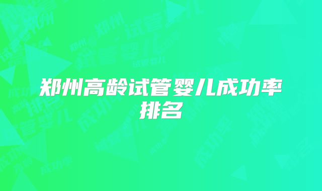 郑州高龄试管婴儿成功率排名