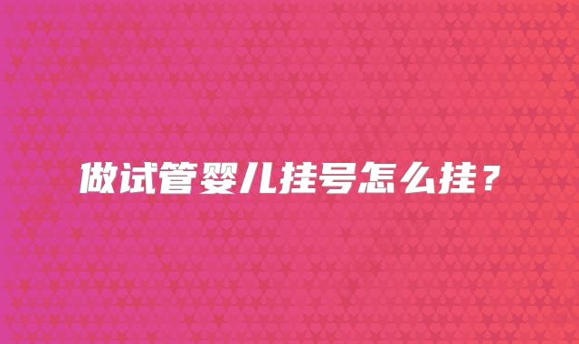 做试管婴儿挂号怎么挂?