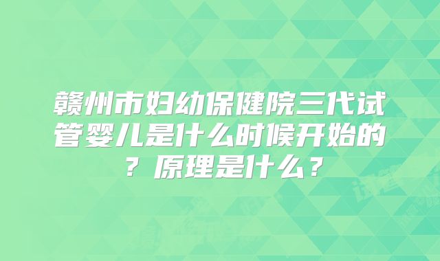 赣州市妇幼保健院三代试管婴儿是什么时候开始的？原理是什么？