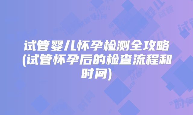 试管婴儿怀孕检测全攻略(试管怀孕后的检查流程和时间)