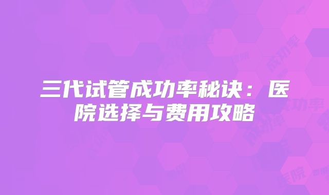 三代试管成功率秘诀：医院选择与费用攻略