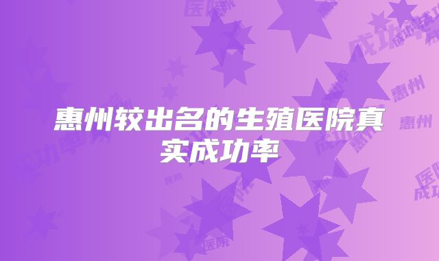 惠州较出名的生殖医院真实成功率