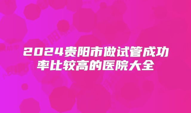 2024贵阳市做试管成功率比较高的医院大全