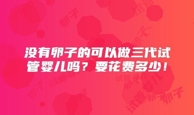 没有卵子的可以做三代试管婴儿吗?要花费多少!