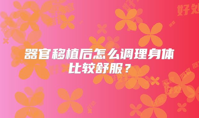 器官移植后怎么调理身体比较舒服？
