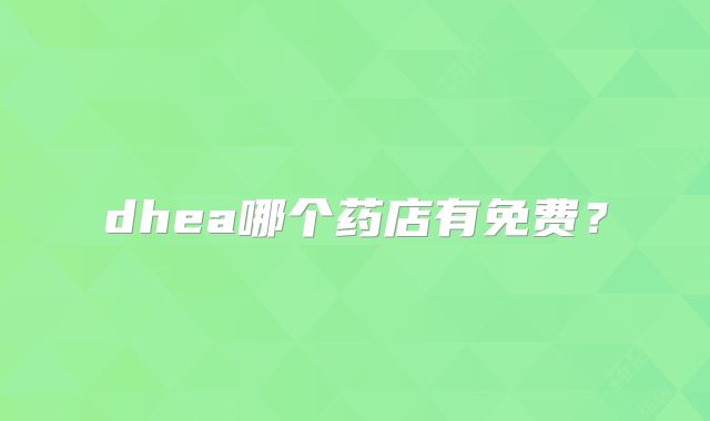 dhea哪个药店有免费?