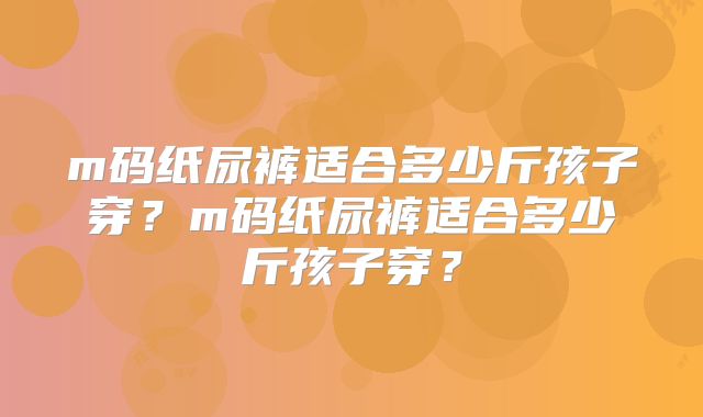 m码纸尿裤适合多少斤孩子穿？m码纸尿裤适合多少斤孩子穿？