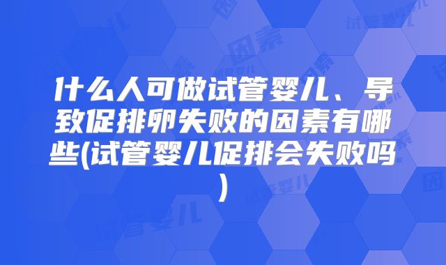 什么人可做试管婴儿、导致促排卵失败的因素有哪些(试管婴儿促排会失败吗)