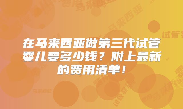 在马来西亚做第三代试管婴儿要多少钱？附上最新的费用清单！