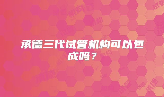 承德三代试管机构可以包成吗?