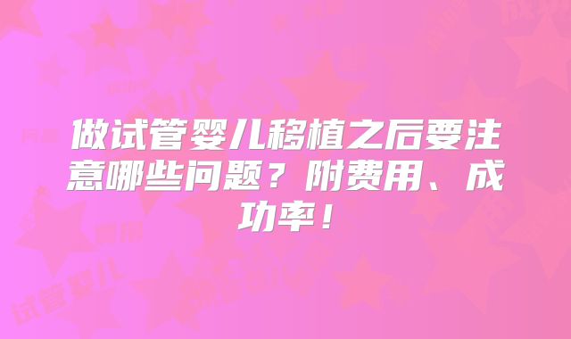 做试管婴儿移植之后要注意哪些问题？附费用、成功率！