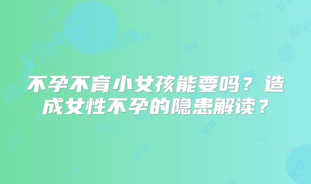 不孕不育小女孩能要吗？造成女性不孕的隐患解读？