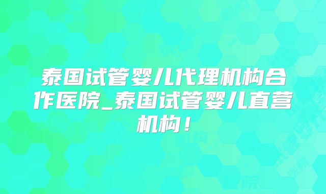 泰国试管婴儿代理机构合作医院_泰国试管婴儿直营机构！