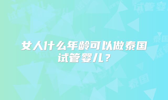 女人什么年龄可以做泰国试管婴儿？