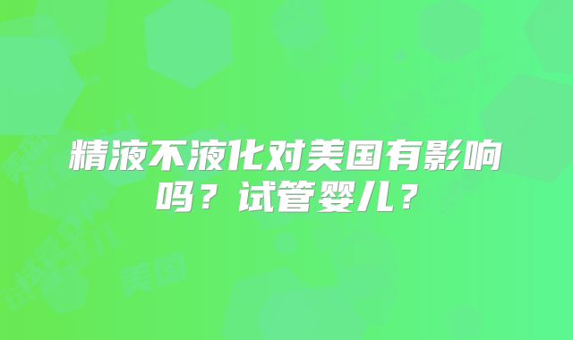 精液不液化对美国有影响吗？试管婴儿？