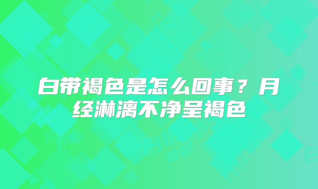 白带褐色是怎么回事？月经淋漓不净呈褐色