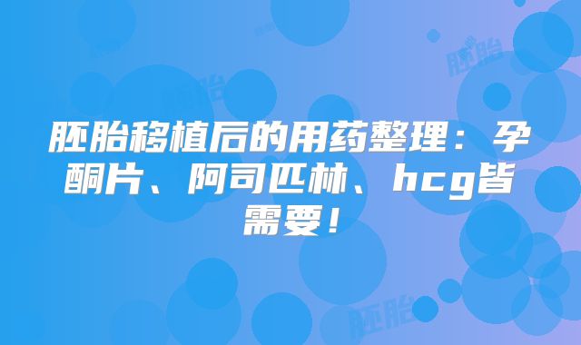胚胎移植后的用药整理:孕酮片、阿司匹林、hcg皆需要!