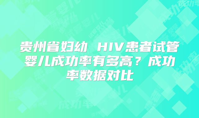 贵州省妇幼 HIV患者试管婴儿成功率有多高？成功率数据对比