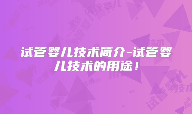试管婴儿技术简介-试管婴儿技术的用途！