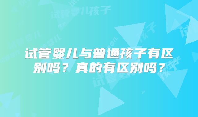 试管婴儿与普通孩子有区别吗？真的有区别吗？