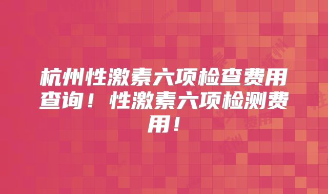 杭州性激素六项检查费用查询！性激素六项检测费用！
