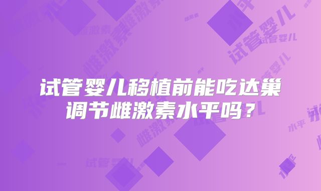 试管婴儿移植前能吃达巢调节雌激素水平吗？