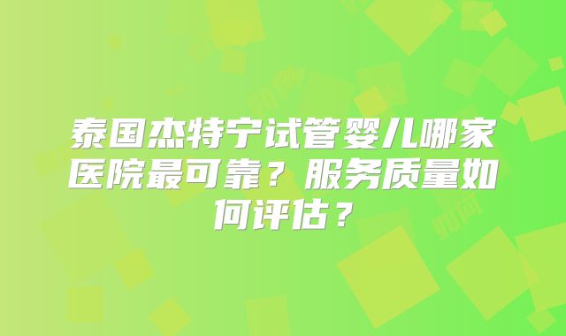 泰国杰特宁试管婴儿哪家医院最可靠？服务质量如何评估？