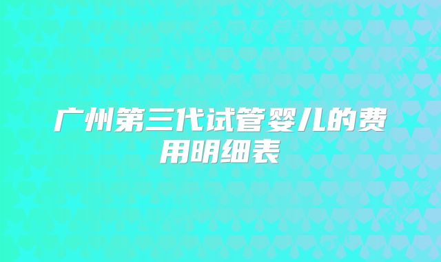 广州第三代试管婴儿的费用明细表