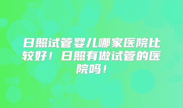 日照试管婴儿哪家医院比较好！日照有做试管的医院吗！