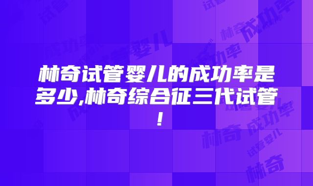林奇试管婴儿的成功率是多少,林奇综合征三代试管!