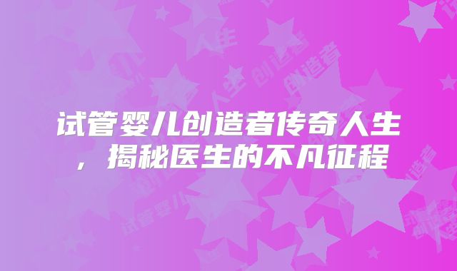 试管婴儿创造者传奇人生，揭秘医生的不凡征程