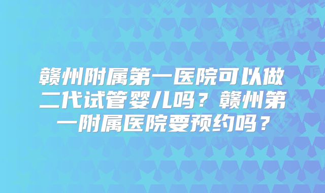 赣州附属第一医院可以做二代试管婴儿吗？赣州第一附属医院要预约吗？