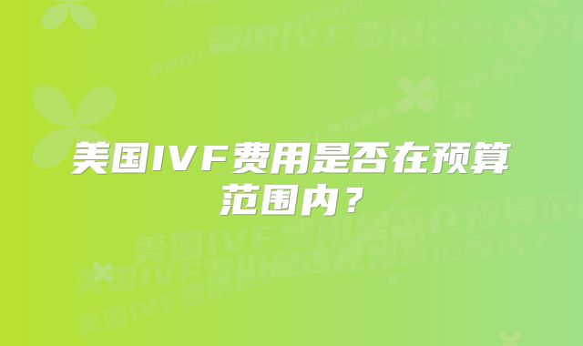 美国IVF费用是否在预算范围内？
