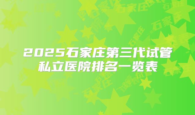 2025石家庄第三代试管私立医院排名一览表