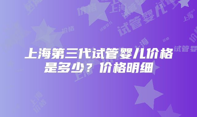 上海第三代试管婴儿价格是多少？价格明细