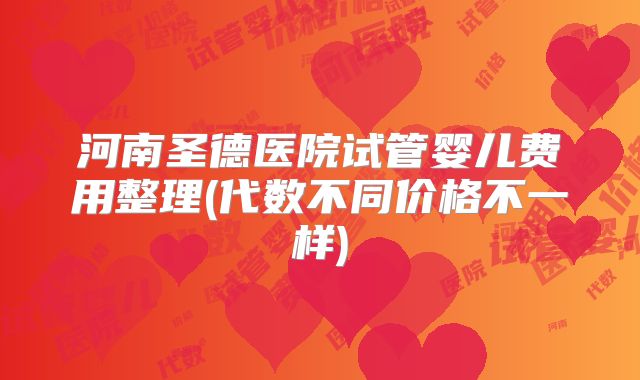 河南圣德医院试管婴儿费用整理(代数不同价格不一样)