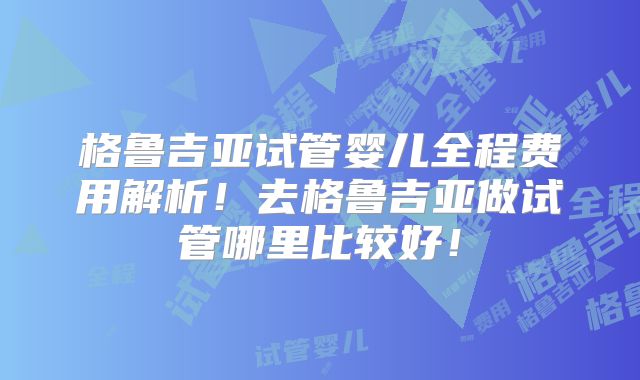 格鲁吉亚试管婴儿全程费用解析！去格鲁吉亚做试管哪里比较好！